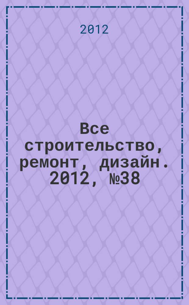 Все строительство, ремонт, дизайн. 2012, № 38 (223)
