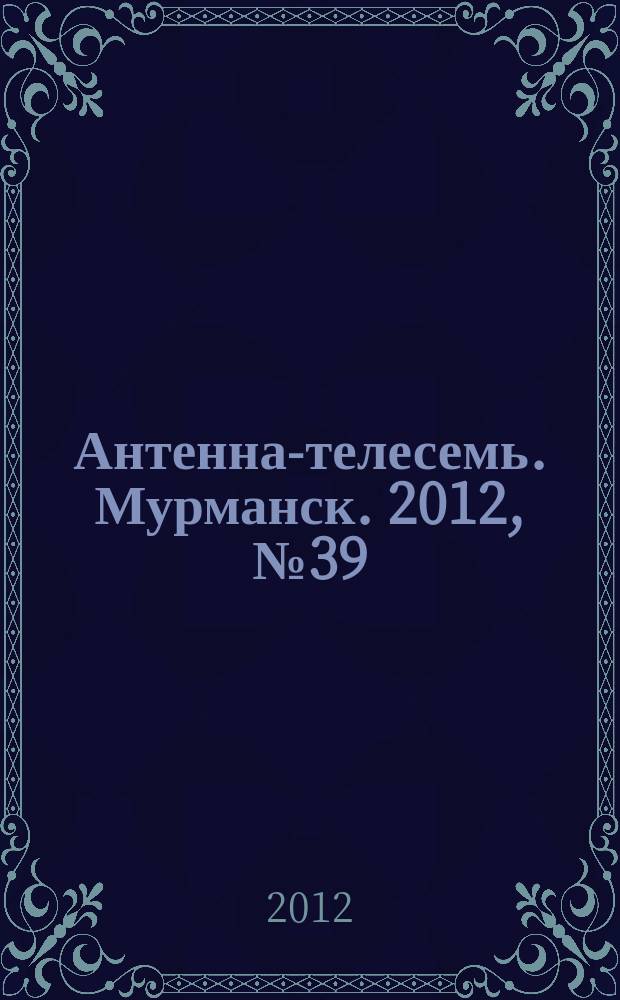Антенна-телесемь. Мурманск. 2012, № 39 (231)