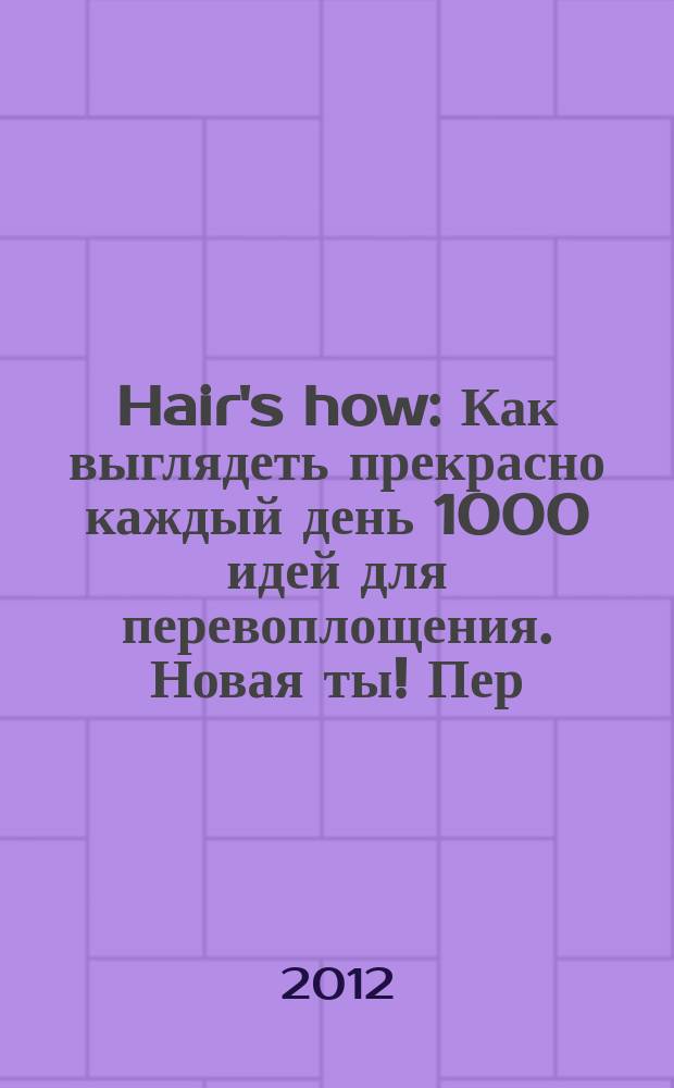Hair's how : Как выглядеть прекрасно каждый день 1000 идей для перевоплощения. Новая ты !Пер. 2012, № 11 (166)