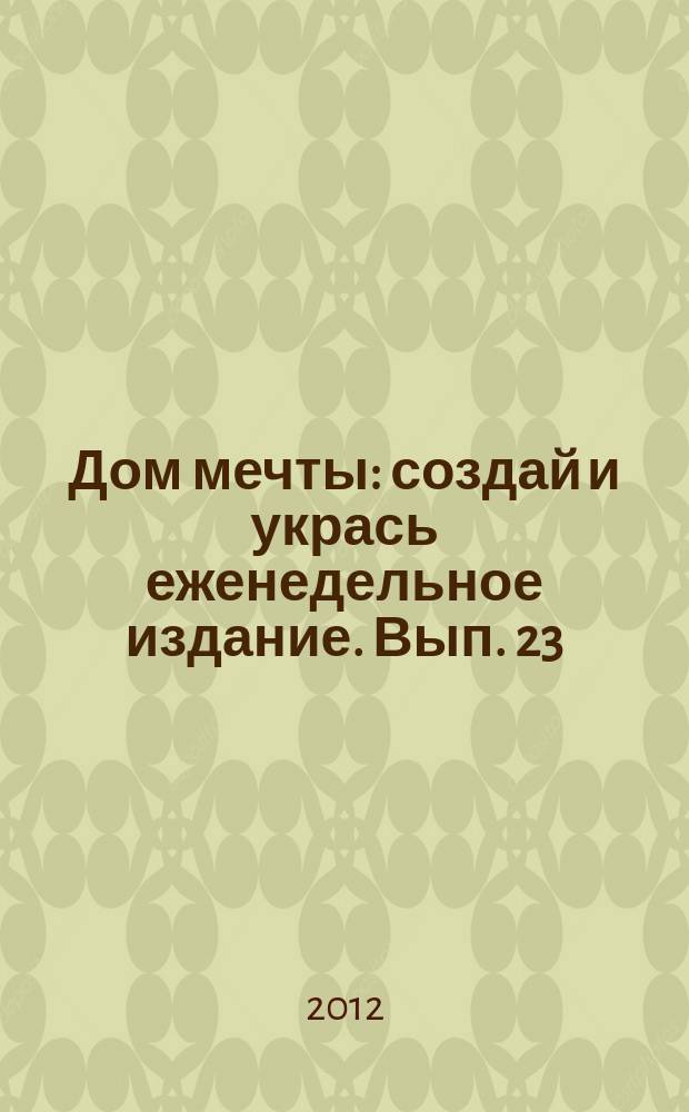 Дом мечты : создай и укрась еженедельное издание. Вып. 23