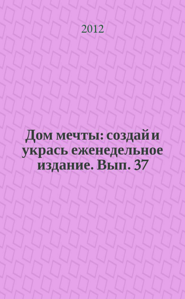 Дом мечты : создай и укрась еженедельное издание. Вып. 37