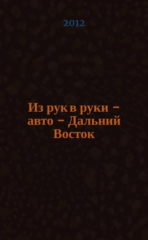 Из рук в руки - авто - Дальний Восток : еженедельник фотообъявлений. 2012, № 38 (720)