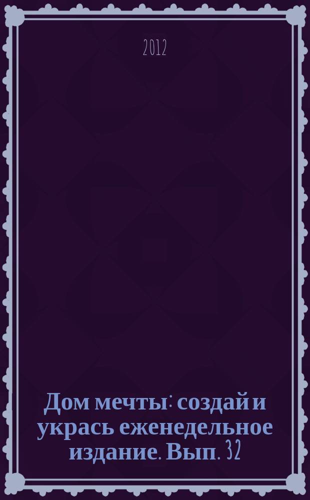 Дом мечты : создай и укрась еженедельное издание. Вып. 32