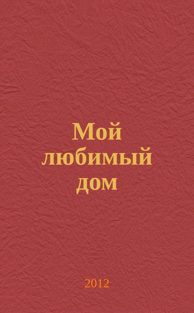 Мой любимый дом : строим, ремонтируем, живем. 2012, № 12 (21)