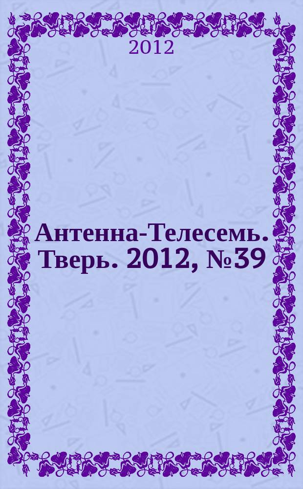 Антенна-Телесемь. Тверь. 2012, № 39 (502)