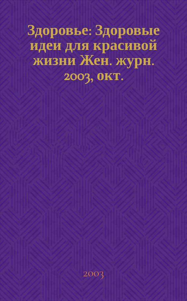 Здоровье : Здоровые идеи для красивой жизни Жен. журн. 2003, окт.