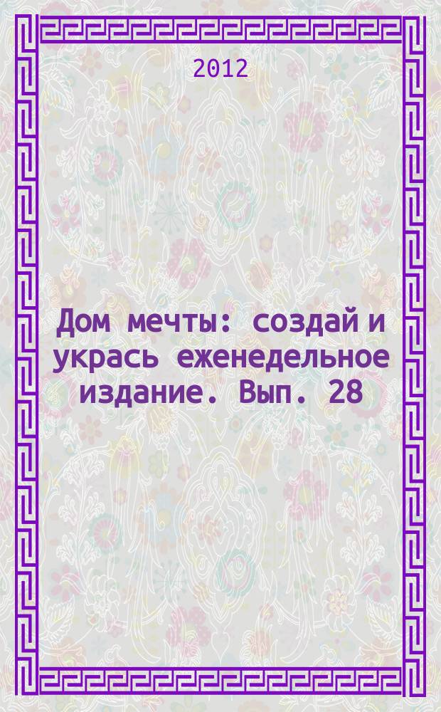 Дом мечты : создай и укрась еженедельное издание. Вып. 28