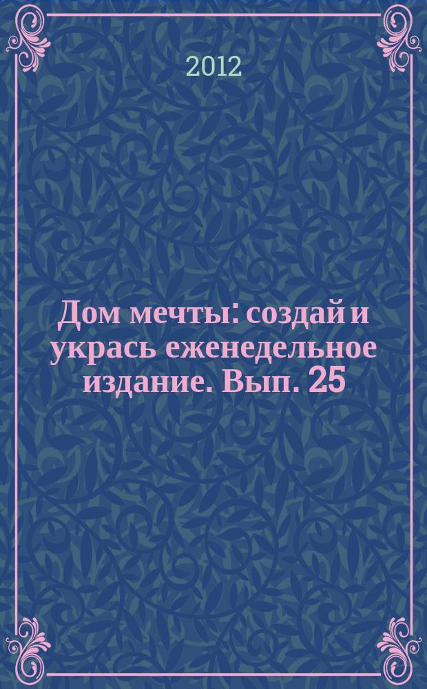 Дом мечты : создай и укрась еженедельное издание. Вып. 25