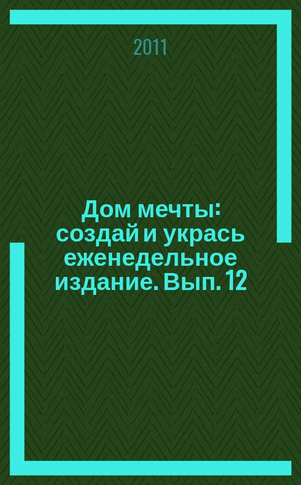Дом мечты : создай и укрась еженедельное издание. Вып. 12