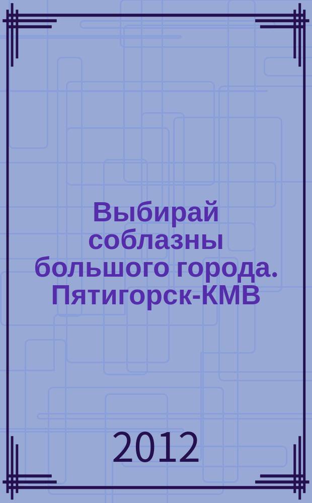 Выбирай соблазны большого города. Пятигорск-КМВ : рекламно-информационный журнал. 2012, № 16 (23)