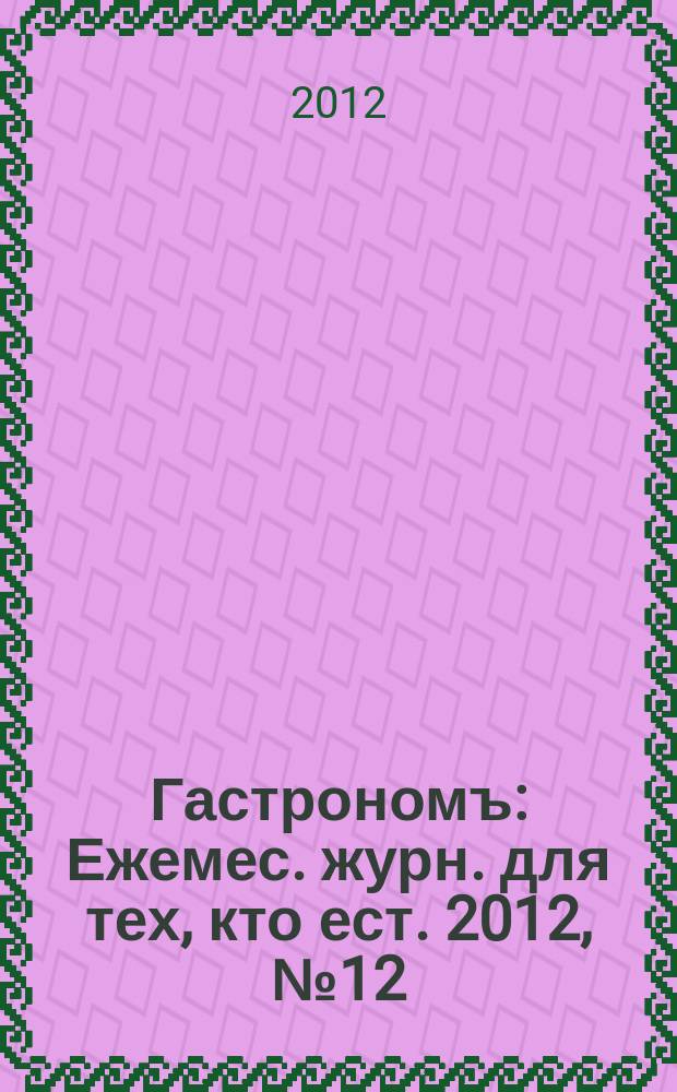 Гастрономъ : Ежемес. журн. для тех, кто ест. 2012, № 12 (131)