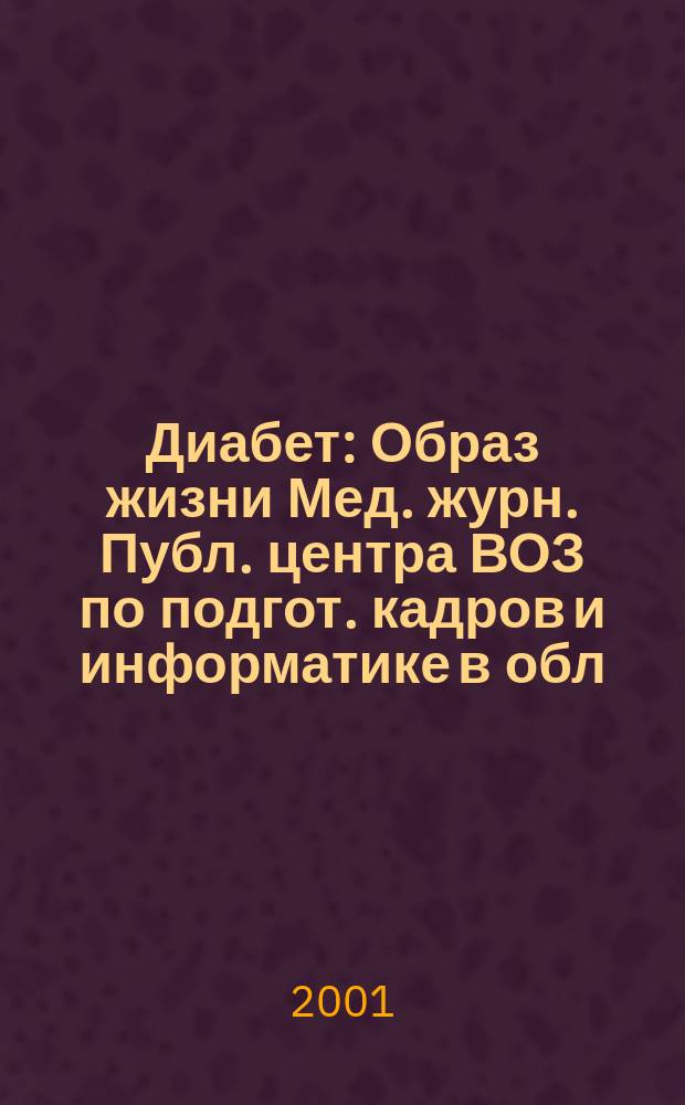 Диабет : Образ жизни Мед. журн. Публ. центра ВОЗ по подгот. кадров и информатике в обл. диабета. (Центр. ин-т усоверш. врачей, Москва. СССР) и Центра ВОЗ по диабету (Междунар. Диабетол. центр. Миннеаполис, США) в сотрудничестве с ВОЗ. 2001, 2