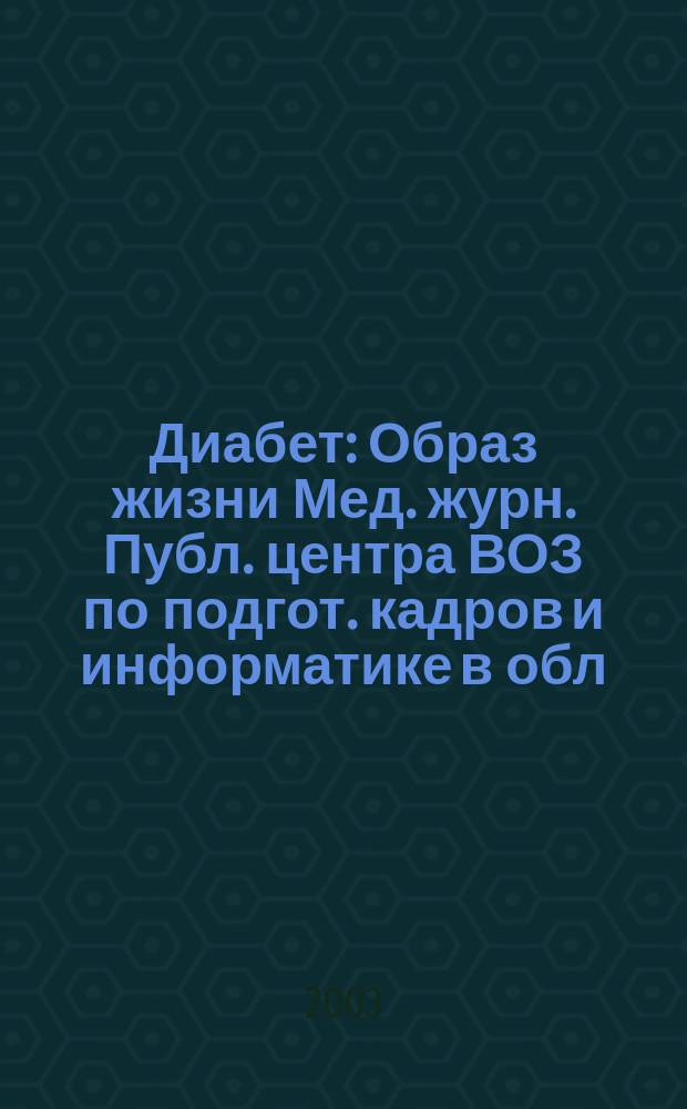 Диабет : Образ жизни Мед. журн. Публ. центра ВОЗ по подгот. кадров и информатике в обл. диабета. (Центр. ин-т усоверш. врачей, Москва. СССР) и Центра ВОЗ по диабету (Междунар. Диабетол. центр. Миннеаполис, США) в сотрудничестве с ВОЗ. 2003, 3
