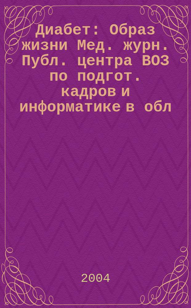 Диабет : Образ жизни Мед. журн. Публ. центра ВОЗ по подгот. кадров и информатике в обл. диабета. (Центр. ин-т усоверш. врачей, Москва. СССР) и Центра ВОЗ по диабету (Междунар. Диабетол. центр. Миннеаполис, США) в сотрудничестве с ВОЗ. 2004, 1