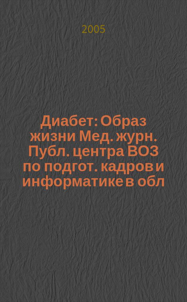 Диабет : Образ жизни Мед. журн. Публ. центра ВОЗ по подгот. кадров и информатике в обл. диабета. (Центр. ин-т усоверш. врачей, Москва. СССР) и Центра ВОЗ по диабету (Междунар. Диабетол. центр. Миннеаполис, США) в сотрудничестве с ВОЗ. 2005, 4