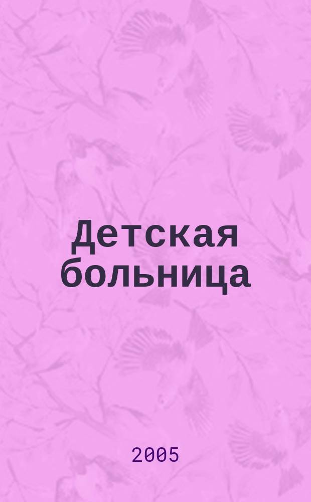 Детская больница : Практика. Наука. Технологии. Упр. Экономика. Документы. Информ. Науч.-практ. журн. для педиатров и организаторов дет. здравоохранения. 2005, № 1 (19)