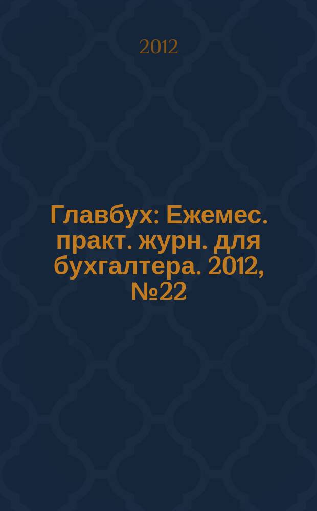 Главбух : Ежемес. практ. журн. для бухгалтера. 2012, № 22
