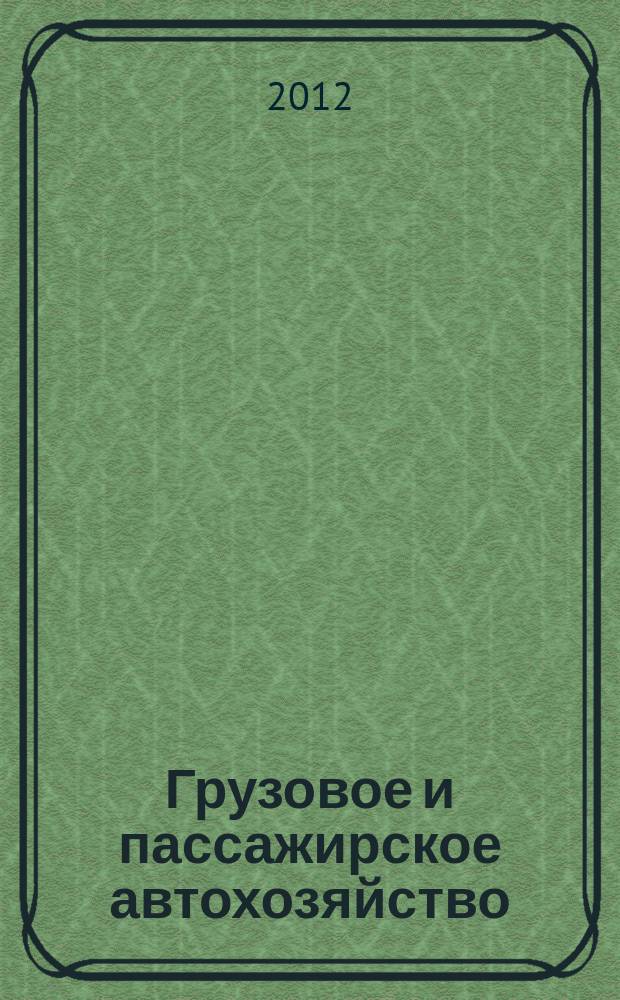 Грузовое и пассажирское автохозяйство : Ежемес. произв.-техн. журн. для руководителей автотрансп. предприятий и начальников трансп. цехов. 2012, № 10
