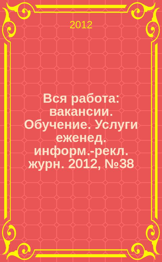 Вся работа : вакансии. Обучение. Услуги еженед. информ.-рекл. журн. 2012, № 38 (95)