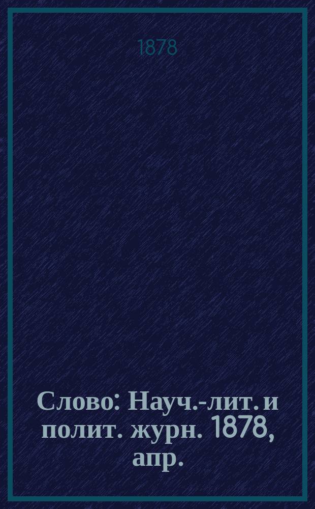 Слово : Науч.-лит. и полит. журн. 1878, апр.