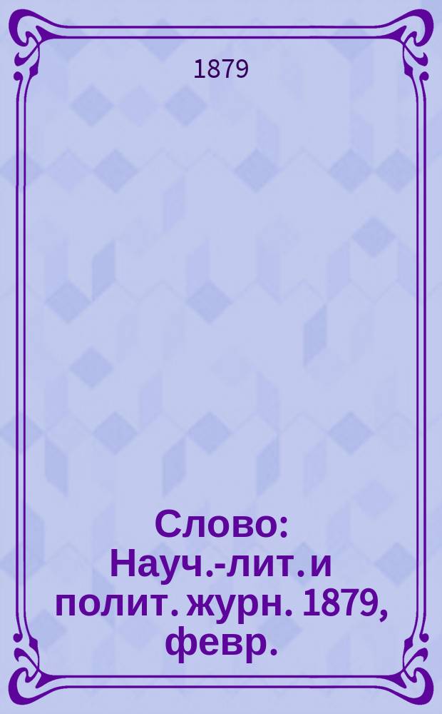 Слово : Науч.-лит. и полит. журн. 1879, февр.