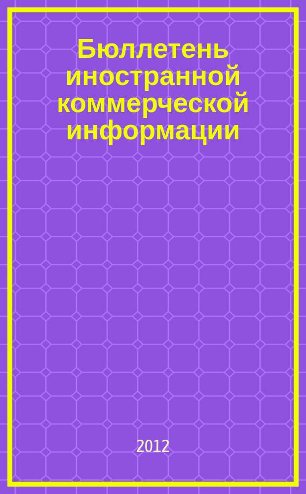 Бюллетень иностранной коммерческой информации : Издается Науч.-исслед. конъюнктурным ин-том М-ва внешней торговли СССР. 2012, № 115 (9959)