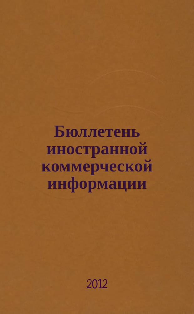 Бюллетень иностранной коммерческой информации : Издается Науч.-исслед. конъюнктурным ин-том М-ва внешней торговли СССР. 2012, № 123 (9965)