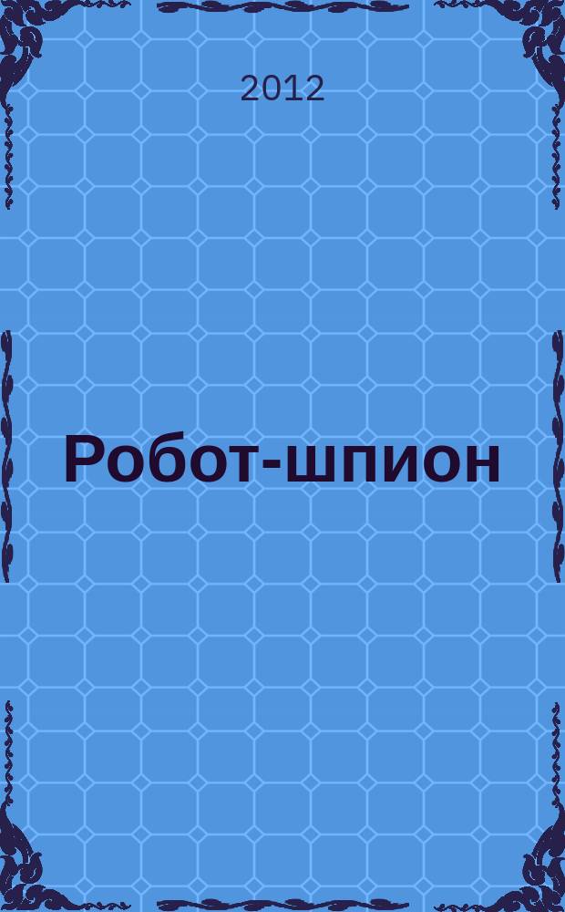 Робот-шпион : собери собственного робота. 2012, № 10