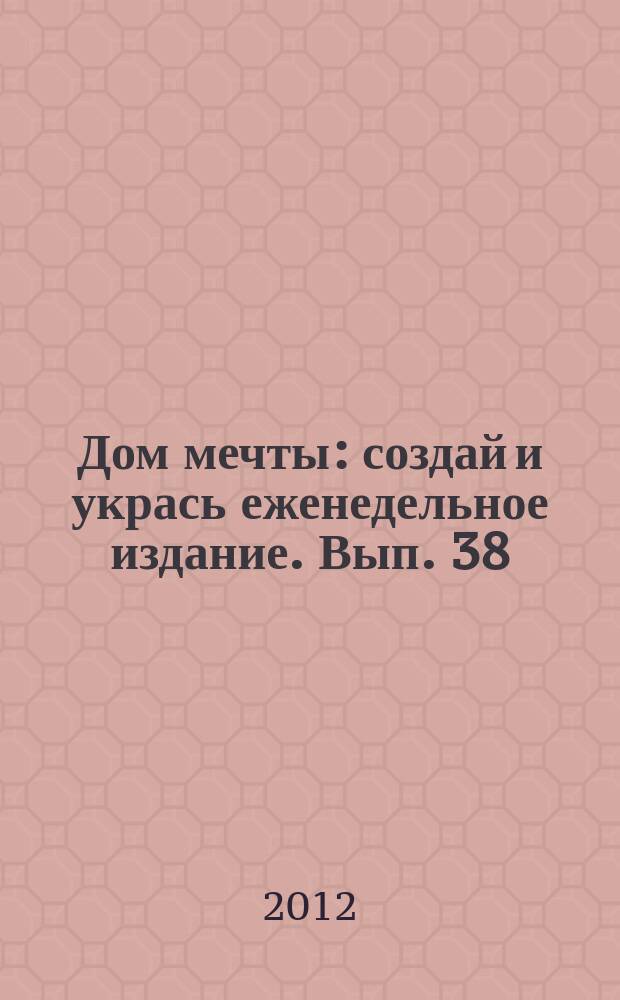 Дом мечты : создай и укрась еженедельное издание. Вып. 38