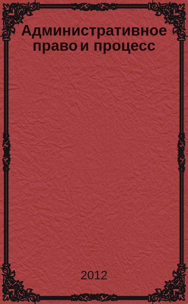 Административное право и процесс : научно-практическое и информационное издание научно-практический журнал. 2012, № 10