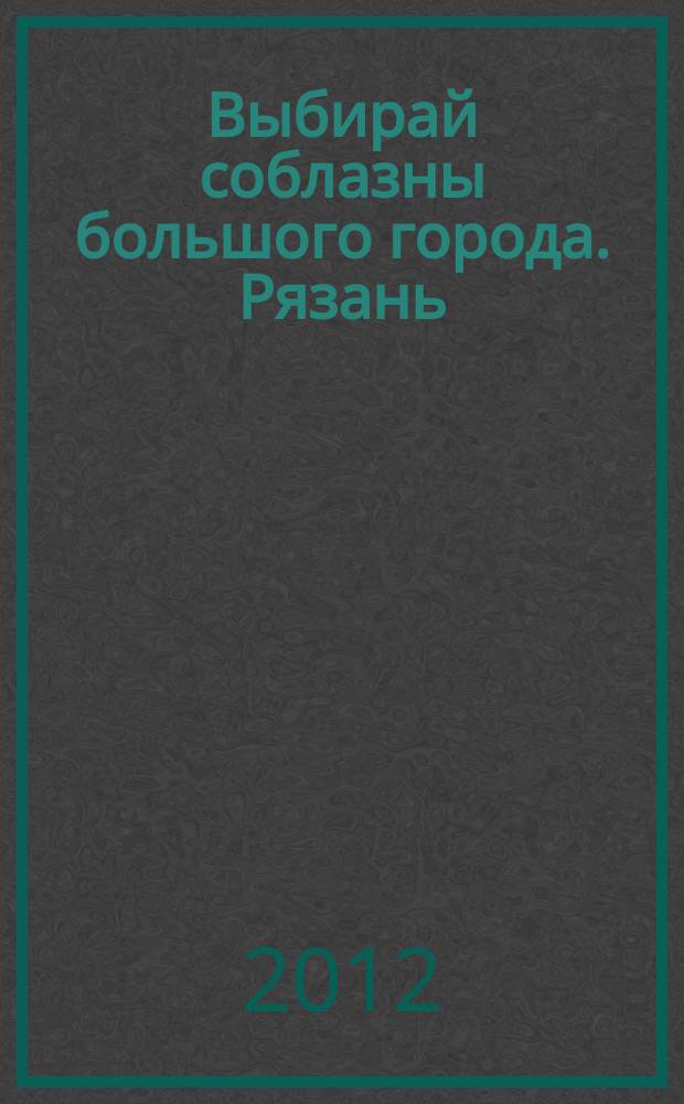 Выбирай соблазны большого города. Рязань : рекламно-информационный журнал. 2012, № 20 (28)