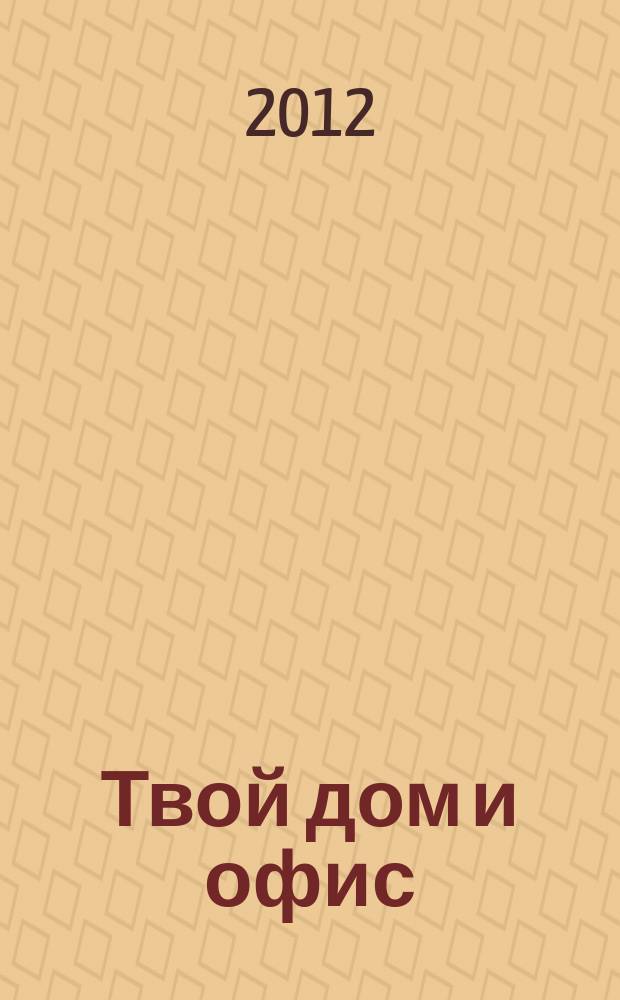 Твой дом и офис : лучшие идеи для личного пространства рекламно-информационный журнал. 2012, № 4