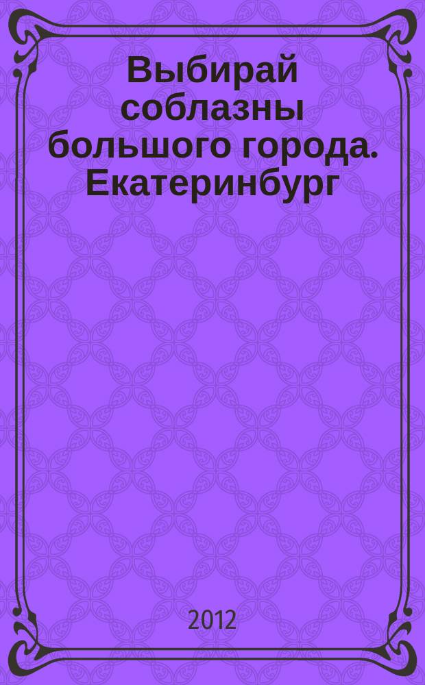 Выбирай соблазны большого города. Екатеринбург : развлечения, отдых, зрелища, культурный досуг. 2012, № 20 (235)