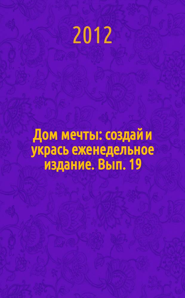 Дом мечты : создай и укрась еженедельное издание. Вып. 19