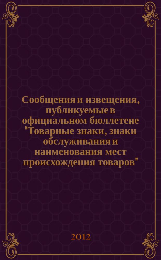 Сообщения и извещения, публикуемые в официальном бюллетене "Товарные знаки, знаки обслуживания и наименования мест происхождения товаров". 2012, № 21, ч. 2