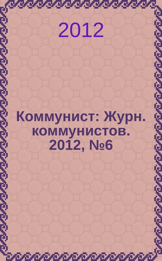 Коммунист : Журн. коммунистов. 2012, № 6 (1493)