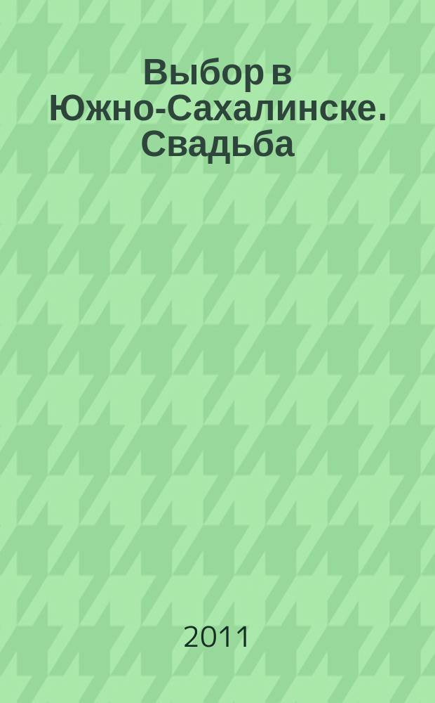 Выбор в Южно-Сахалинске. Свадьба : Справочно-информационный журнал для вступающих в брак. 2011, № 10