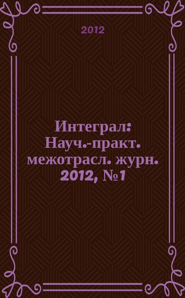 Интеграл : Науч.-практ. межотрасл. журн. 2012, № 1 (63)