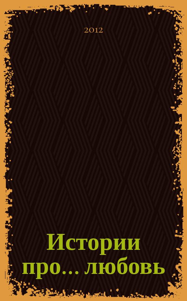 Истории про... любовь : приложение к журналу "Истории из жизни". 2012, № 11