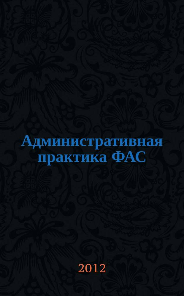 Административная практика ФАС : приложение к журналу "Госзакупки.ру. Официальная информация. Письма. Комментарии. Административная практика". 2012, № 4