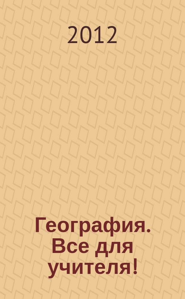География. Все для учителя ! : комплексная поддержка учителя научно-методический журнал. 2012, № 9 (9)