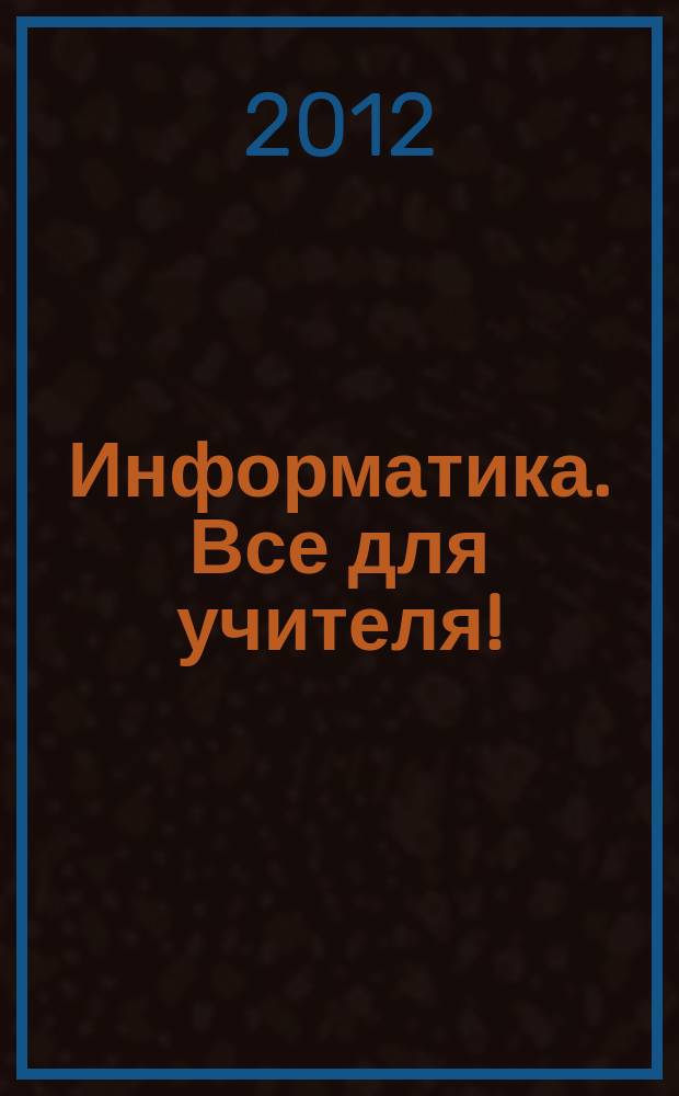 Информатика. Все для учителя ! : комплексная поддержка для учителя научно-методический журнал. 2012, № 10 (22)