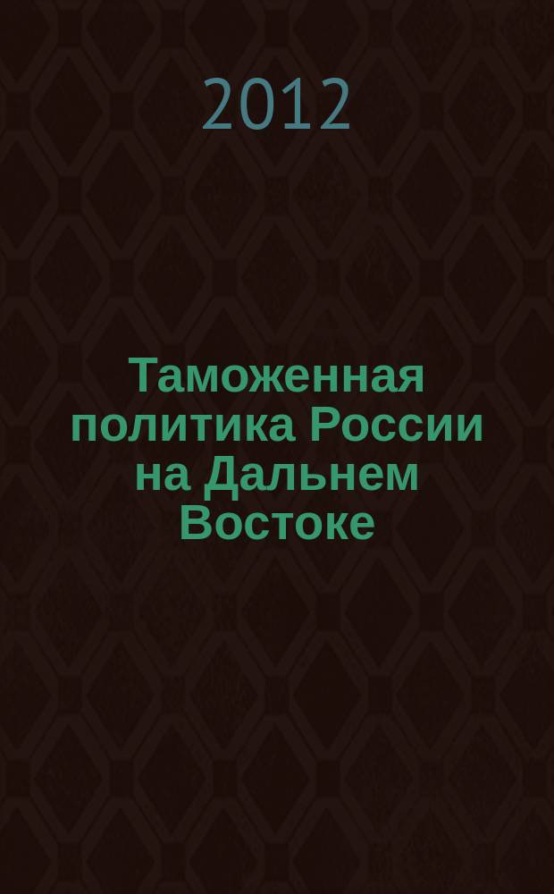 Таможенная политика России на Дальнем Востоке : Ежекварт. журн. науч.-практ. направления. 2012, № 3 (60)