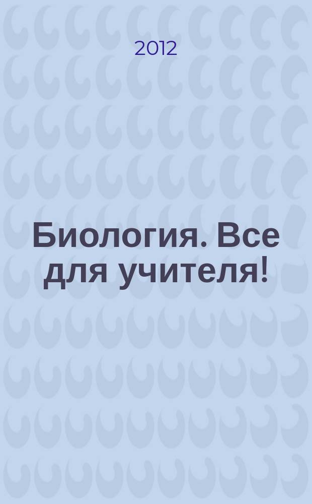 Биология. Все для учителя ! : комплексная поддержка учителя научно-методический журнал. 2012, № 10 (22)