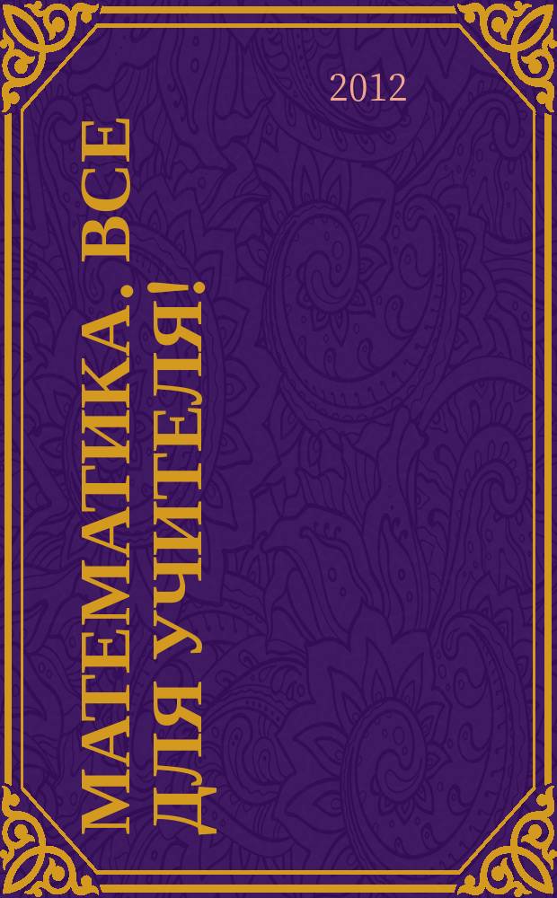 Математика. Все для учителя ! : комплексная поддержка учителя научно-методический журнал. 2012, № 10 (22)