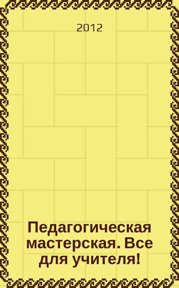 Педагогическая мастерская. Все для учителя ! : комплексная поддержка учителя научно-методический журнал. 2012, № 11 (11)