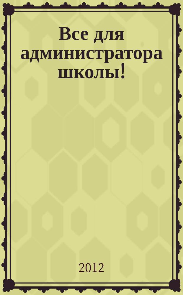 Все для администратора школы ! : комплексная поддержка педагога научно-методический журнал. 2012, № 9 (9)