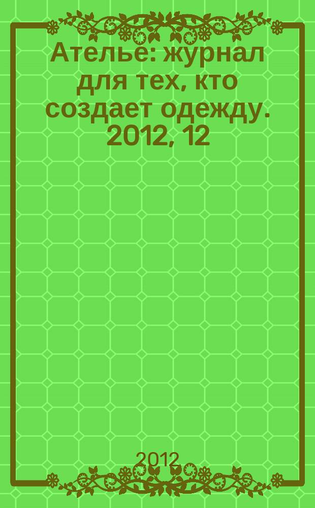 Ателье : журнал для тех, кто создает одежду. 2012, 12 (144)