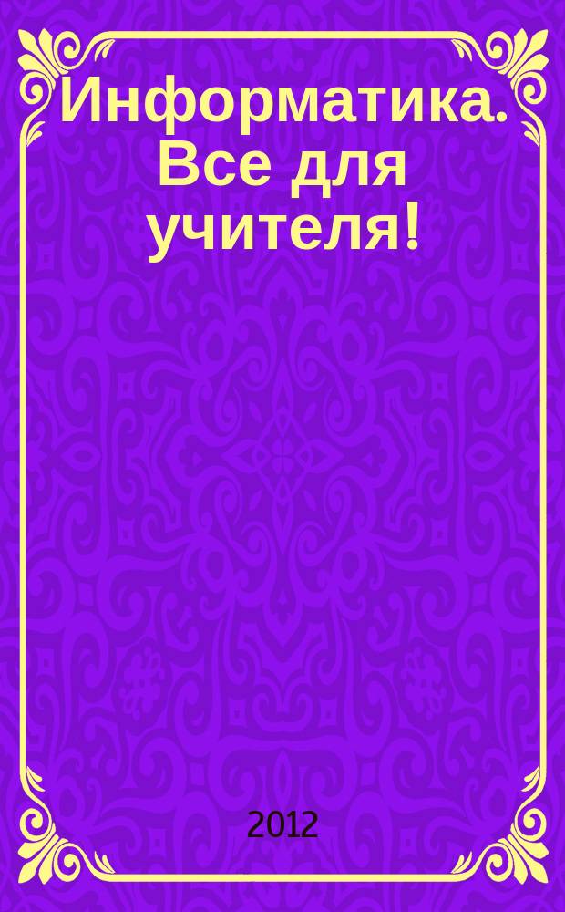 Информатика. Все для учителя ! : комплексная поддержка для учителя научно-методический журнал. 2012, № 11 (23)