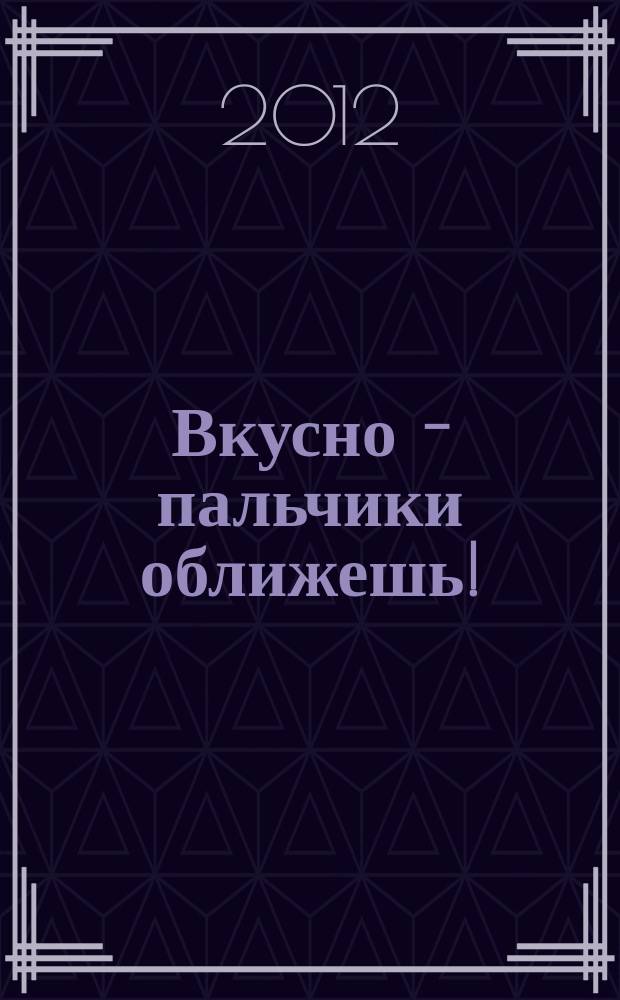 Вкусно - пальчики оближешь ! : легко, быстро, а главное... журнал. 2012, № 11